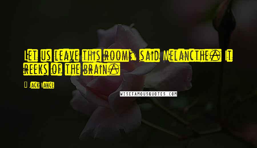 Jack Vance Quotes: Let us leave this room, said Melancthe. It reeks of the brain.