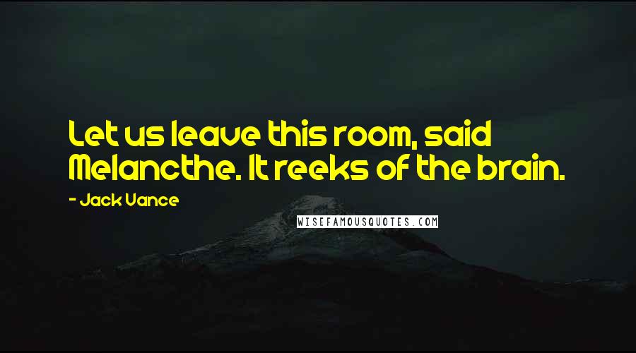 Jack Vance Quotes: Let us leave this room, said Melancthe. It reeks of the brain.