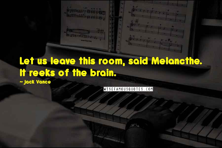 Jack Vance Quotes: Let us leave this room, said Melancthe. It reeks of the brain.