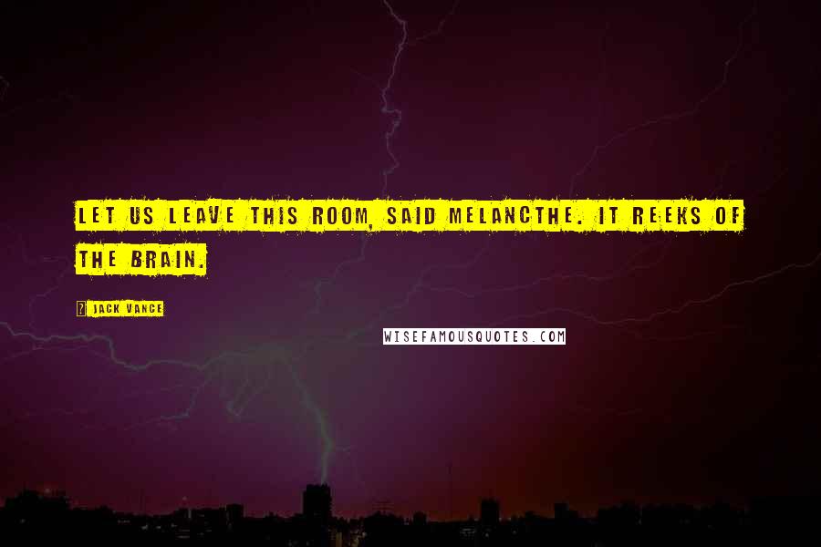 Jack Vance Quotes: Let us leave this room, said Melancthe. It reeks of the brain.