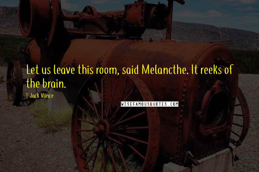 Jack Vance Quotes: Let us leave this room, said Melancthe. It reeks of the brain.