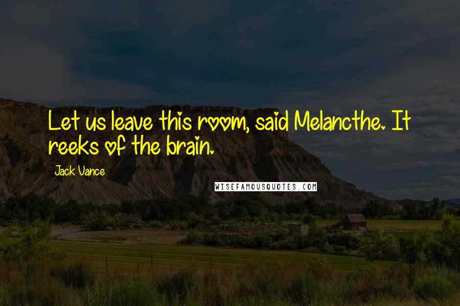 Jack Vance Quotes: Let us leave this room, said Melancthe. It reeks of the brain.