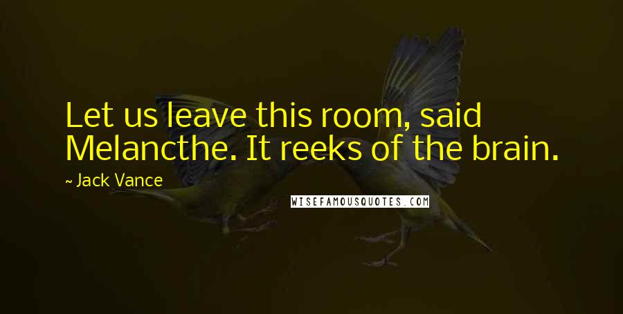 Jack Vance Quotes: Let us leave this room, said Melancthe. It reeks of the brain.