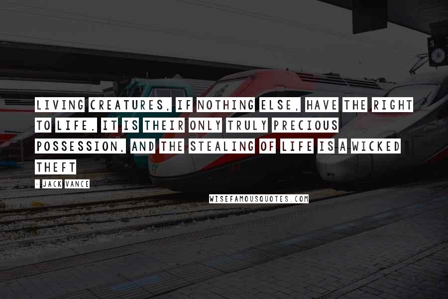 Jack Vance Quotes: Living creatures, if nothing else, have the right to life. It is their only truly precious possession, and the stealing of life is a wicked theft