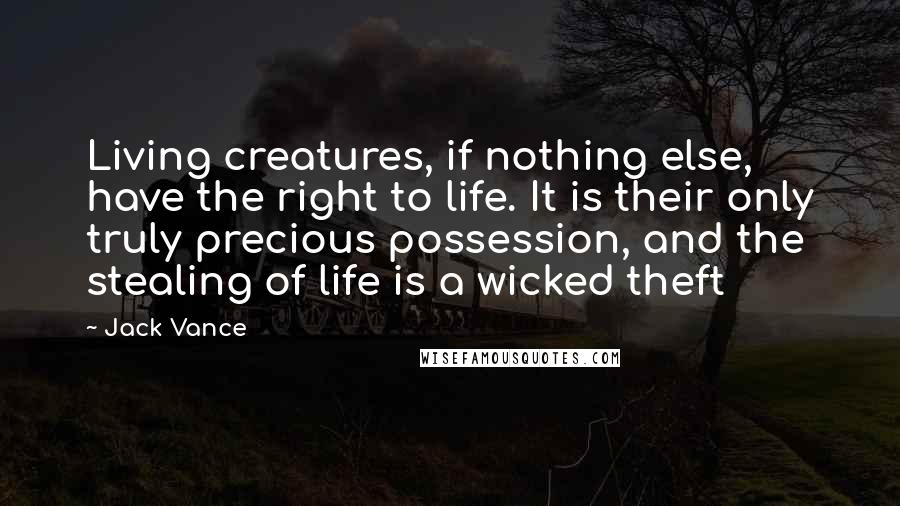 Jack Vance Quotes: Living creatures, if nothing else, have the right to life. It is their only truly precious possession, and the stealing of life is a wicked theft