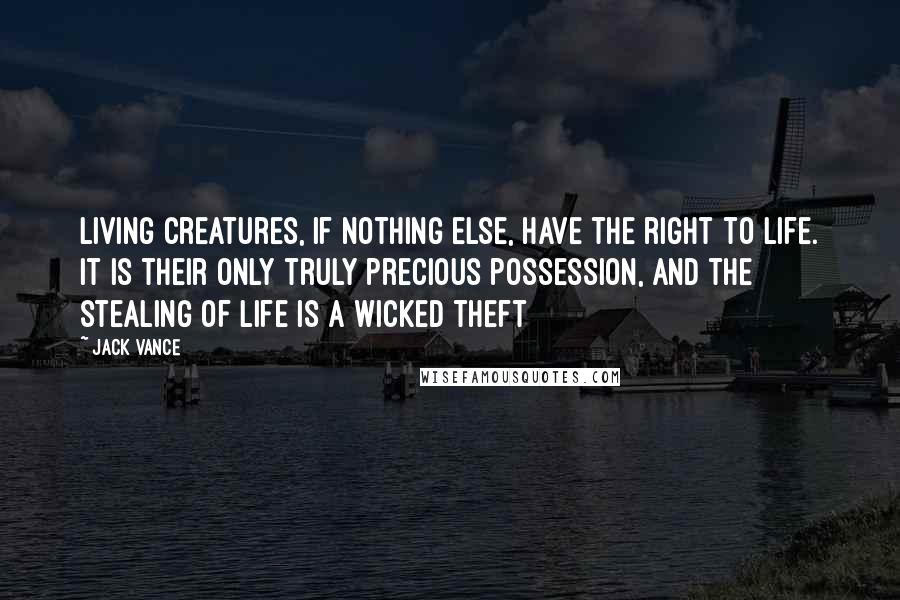 Jack Vance Quotes: Living creatures, if nothing else, have the right to life. It is their only truly precious possession, and the stealing of life is a wicked theft