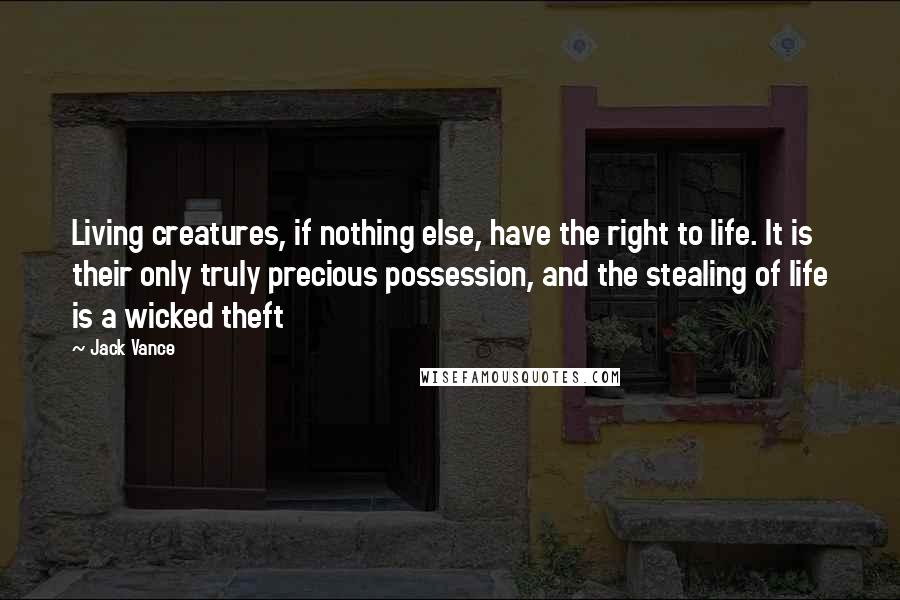 Jack Vance Quotes: Living creatures, if nothing else, have the right to life. It is their only truly precious possession, and the stealing of life is a wicked theft