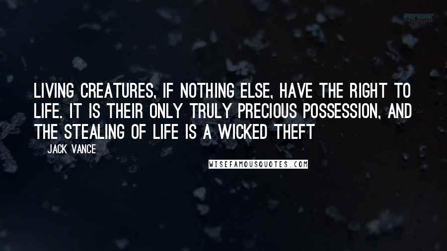 Jack Vance Quotes: Living creatures, if nothing else, have the right to life. It is their only truly precious possession, and the stealing of life is a wicked theft