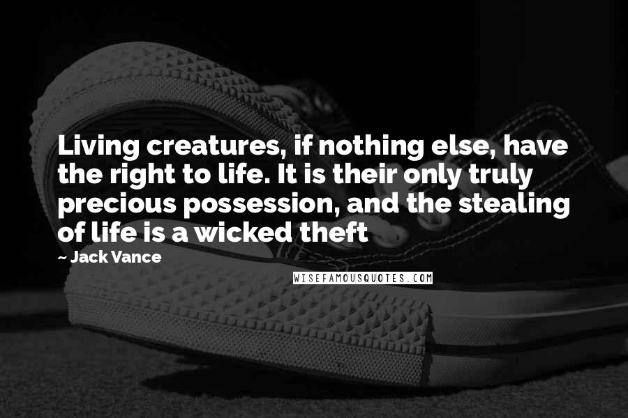 Jack Vance Quotes: Living creatures, if nothing else, have the right to life. It is their only truly precious possession, and the stealing of life is a wicked theft