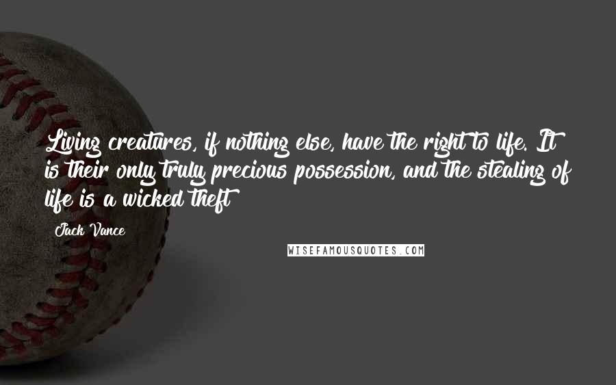 Jack Vance Quotes: Living creatures, if nothing else, have the right to life. It is their only truly precious possession, and the stealing of life is a wicked theft