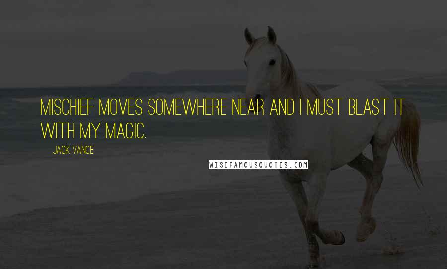 Jack Vance Quotes: Mischief moves somewhere near and I must blast it with my magic.