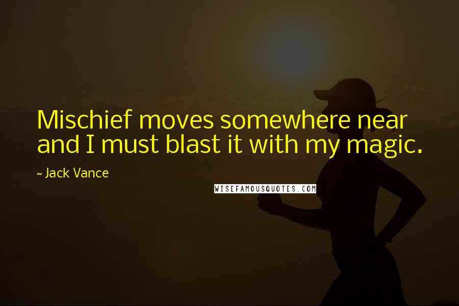 Jack Vance Quotes: Mischief moves somewhere near and I must blast it with my magic.