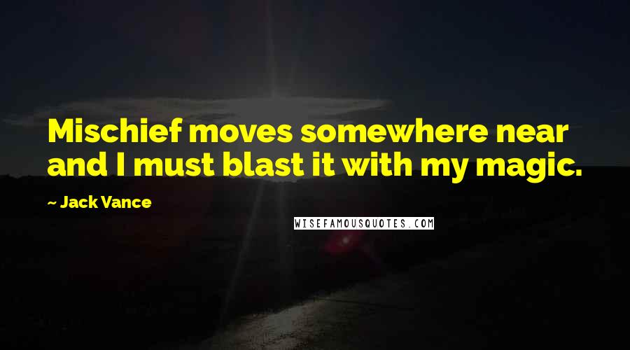 Jack Vance Quotes: Mischief moves somewhere near and I must blast it with my magic.