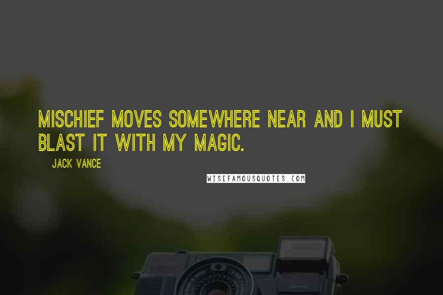 Jack Vance Quotes: Mischief moves somewhere near and I must blast it with my magic.