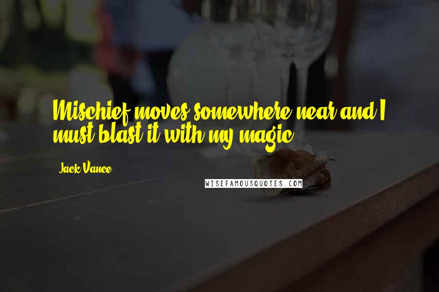 Jack Vance Quotes: Mischief moves somewhere near and I must blast it with my magic.