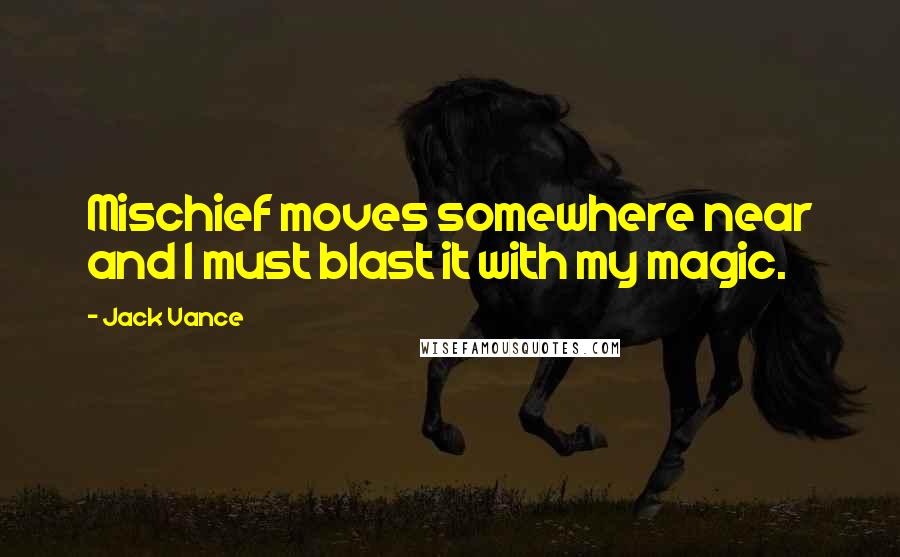 Jack Vance Quotes: Mischief moves somewhere near and I must blast it with my magic.