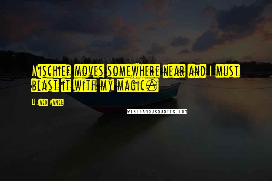 Jack Vance Quotes: Mischief moves somewhere near and I must blast it with my magic.
