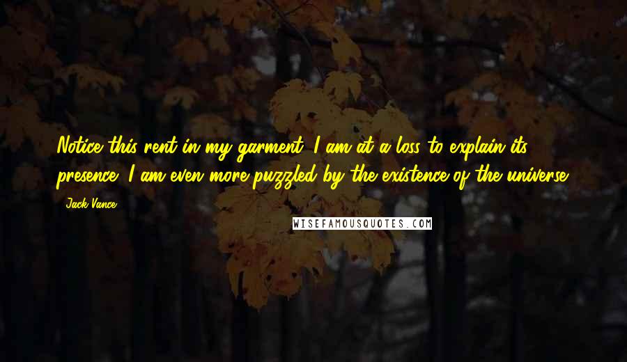 Jack Vance Quotes: Notice this rent in my garment; I am at a loss to explain its presence! I am even more puzzled by the existence of the universe.