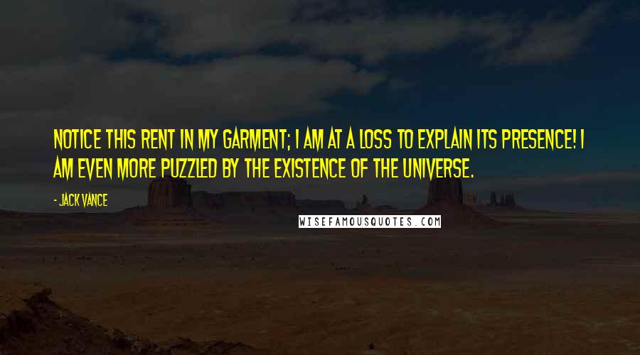 Jack Vance Quotes: Notice this rent in my garment; I am at a loss to explain its presence! I am even more puzzled by the existence of the universe.