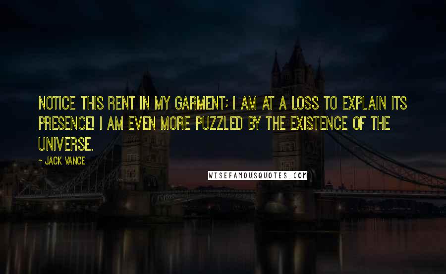 Jack Vance Quotes: Notice this rent in my garment; I am at a loss to explain its presence! I am even more puzzled by the existence of the universe.