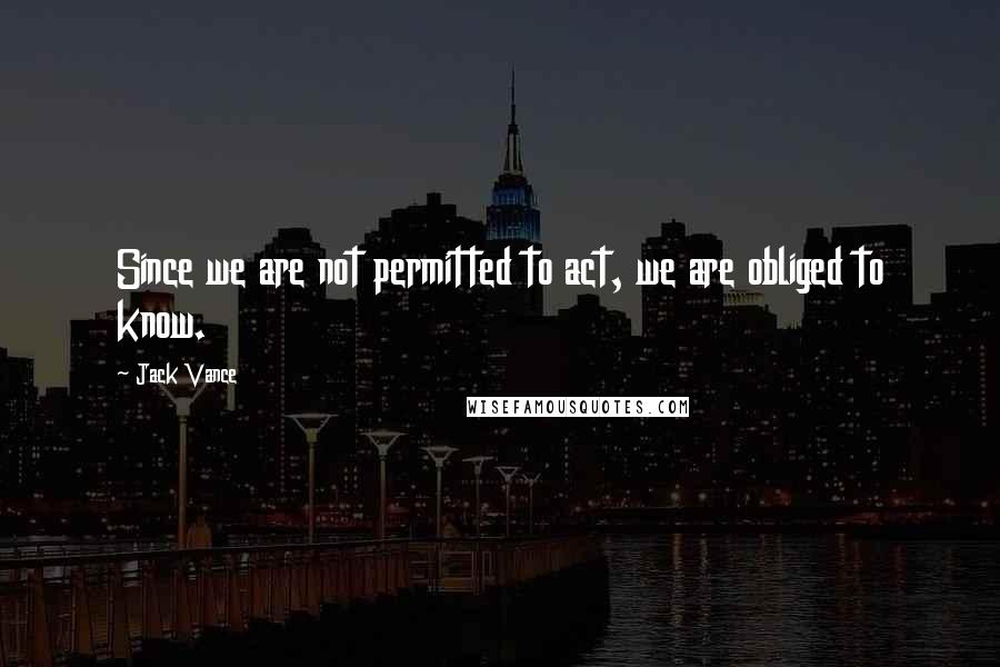 Jack Vance Quotes: Since we are not permitted to act, we are obliged to know.