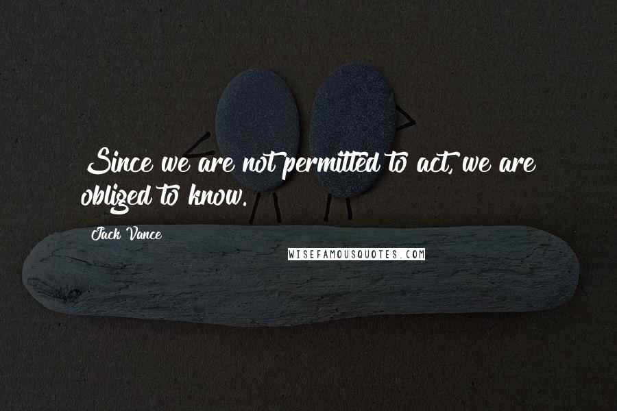 Jack Vance Quotes: Since we are not permitted to act, we are obliged to know.