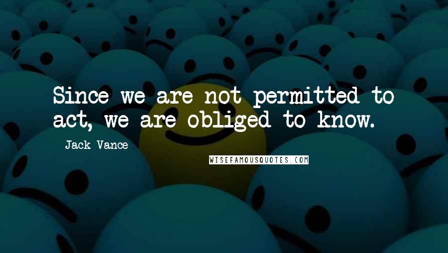 Jack Vance Quotes: Since we are not permitted to act, we are obliged to know.