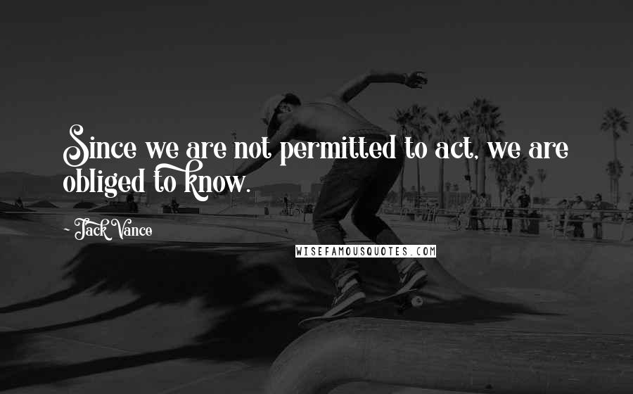 Jack Vance Quotes: Since we are not permitted to act, we are obliged to know.