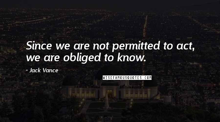 Jack Vance Quotes: Since we are not permitted to act, we are obliged to know.