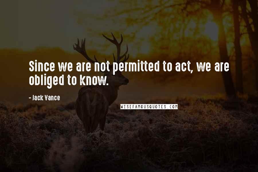 Jack Vance Quotes: Since we are not permitted to act, we are obliged to know.