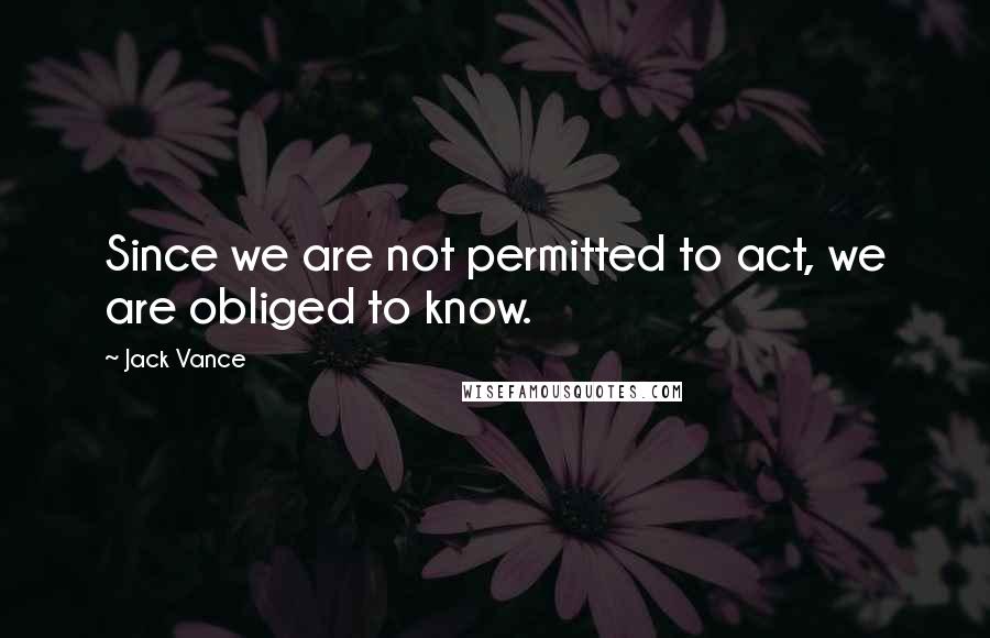 Jack Vance Quotes: Since we are not permitted to act, we are obliged to know.