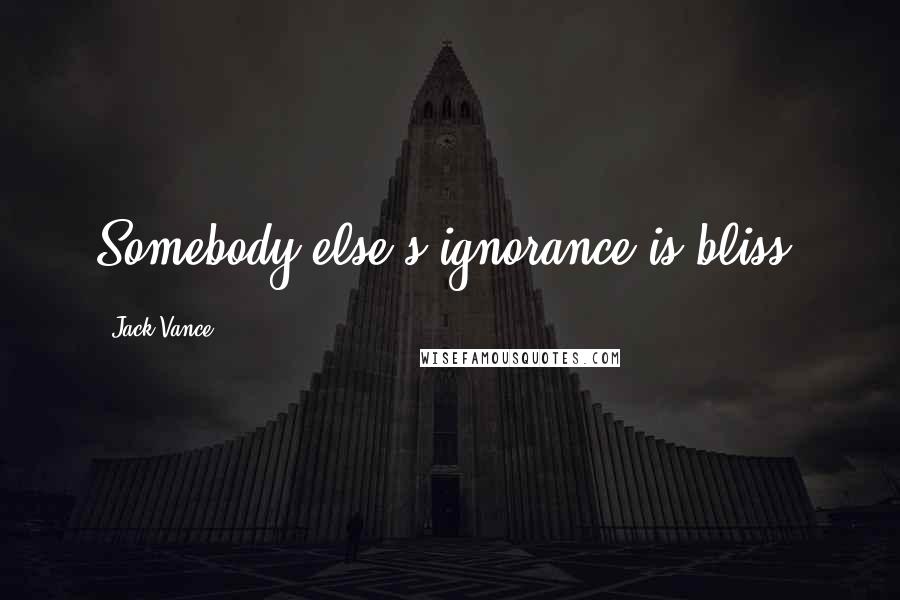 Jack Vance Quotes: Somebody else's ignorance is bliss.