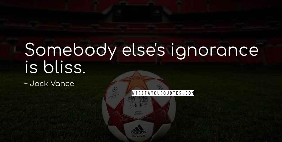 Jack Vance Quotes: Somebody else's ignorance is bliss.