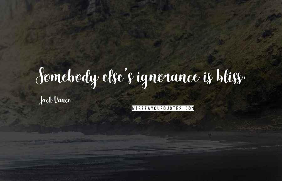 Jack Vance Quotes: Somebody else's ignorance is bliss.