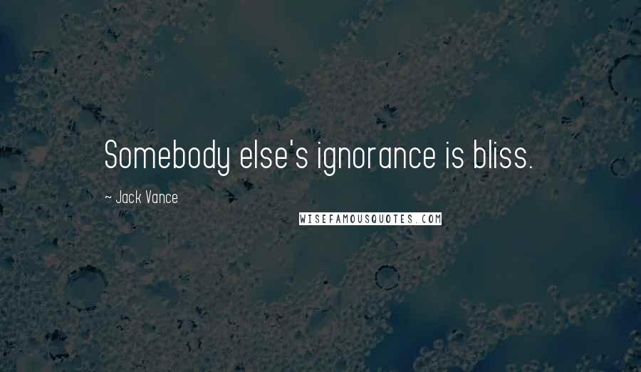 Jack Vance Quotes: Somebody else's ignorance is bliss.