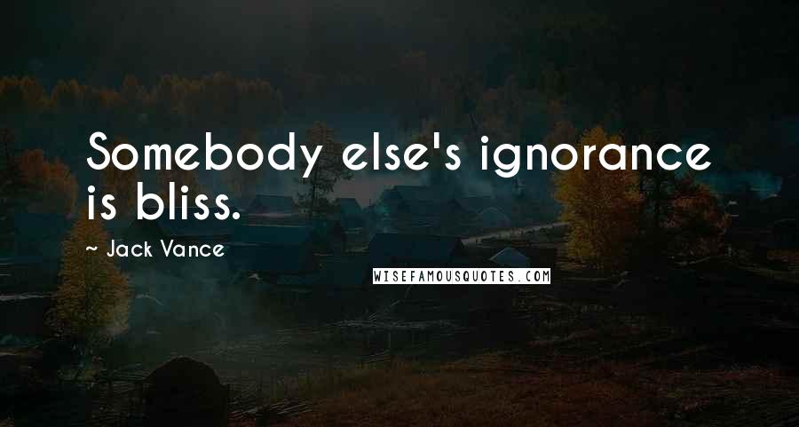 Jack Vance Quotes: Somebody else's ignorance is bliss.