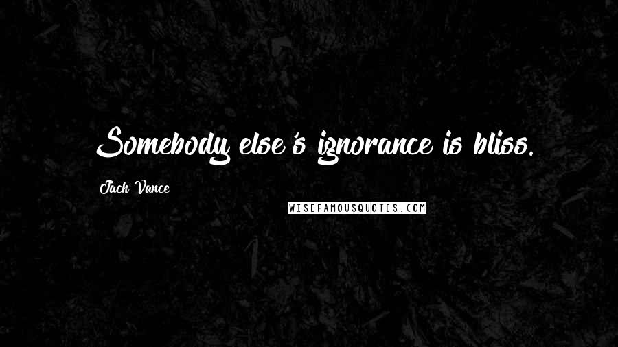 Jack Vance Quotes: Somebody else's ignorance is bliss.