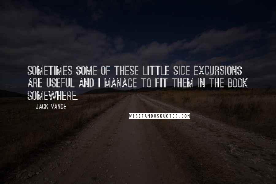 Jack Vance Quotes: Sometimes some of these little side excursions are useful and I manage to fit them in the book somewhere.
