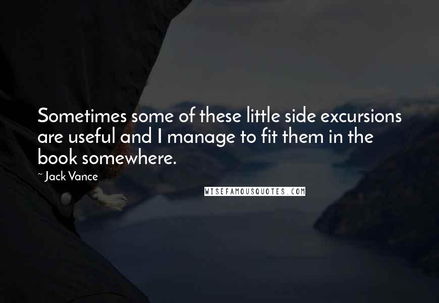 Jack Vance Quotes: Sometimes some of these little side excursions are useful and I manage to fit them in the book somewhere.