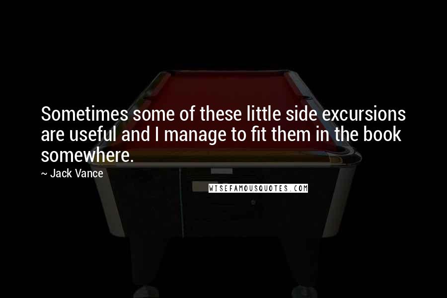 Jack Vance Quotes: Sometimes some of these little side excursions are useful and I manage to fit them in the book somewhere.