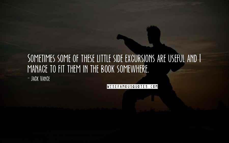 Jack Vance Quotes: Sometimes some of these little side excursions are useful and I manage to fit them in the book somewhere.
