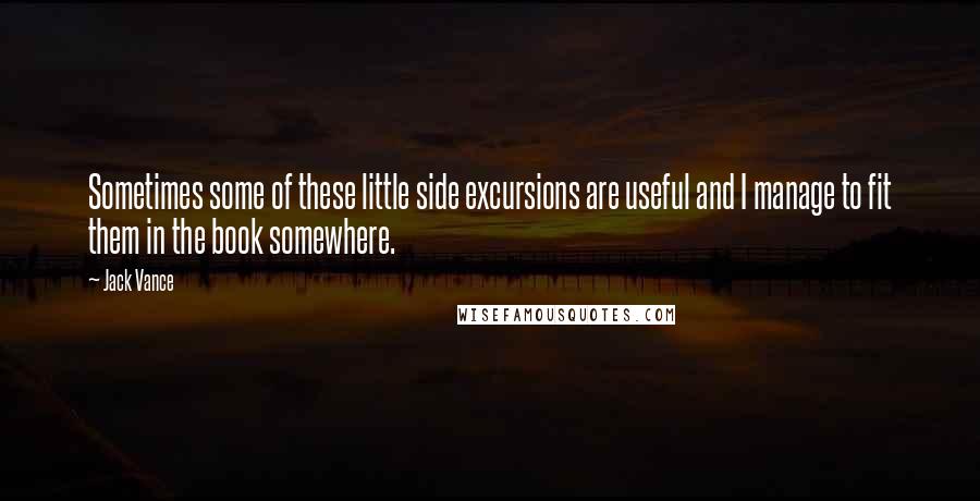 Jack Vance Quotes: Sometimes some of these little side excursions are useful and I manage to fit them in the book somewhere.