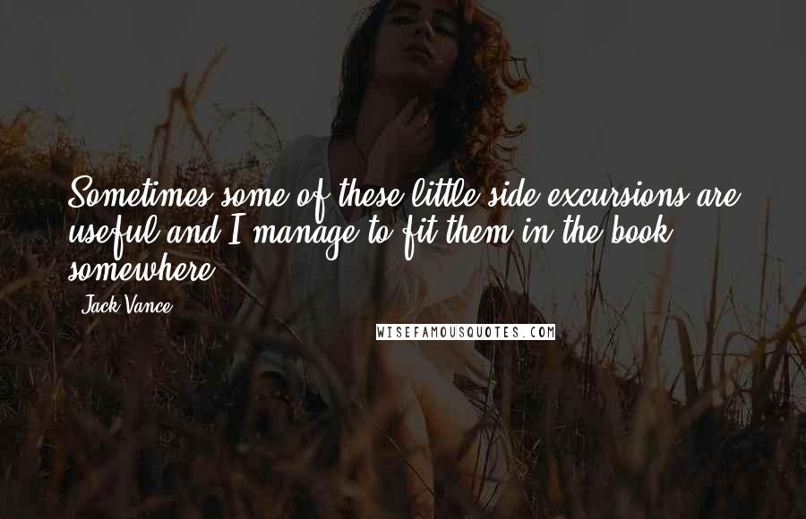 Jack Vance Quotes: Sometimes some of these little side excursions are useful and I manage to fit them in the book somewhere.