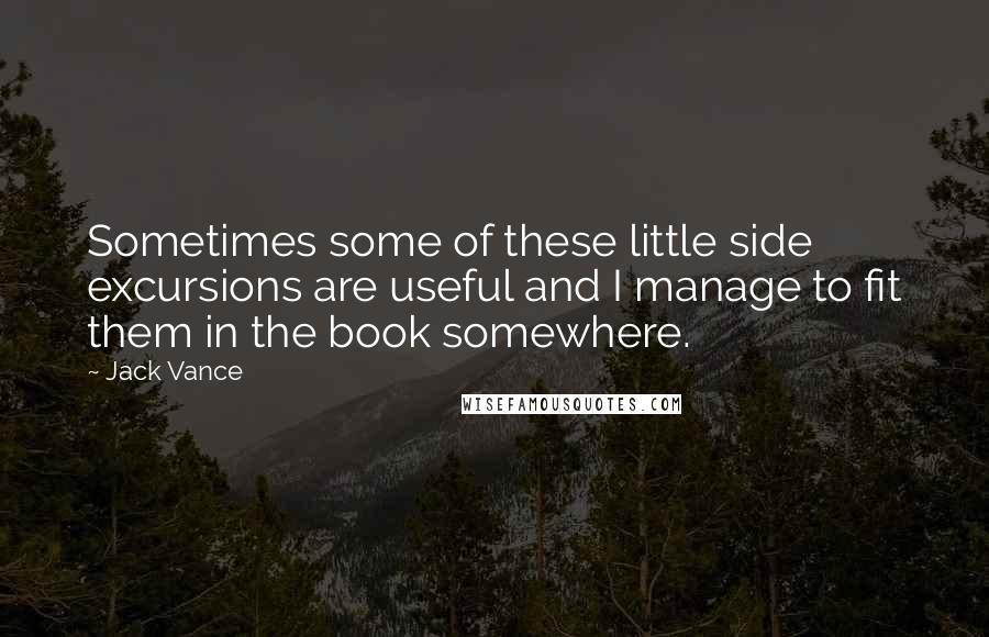 Jack Vance Quotes: Sometimes some of these little side excursions are useful and I manage to fit them in the book somewhere.