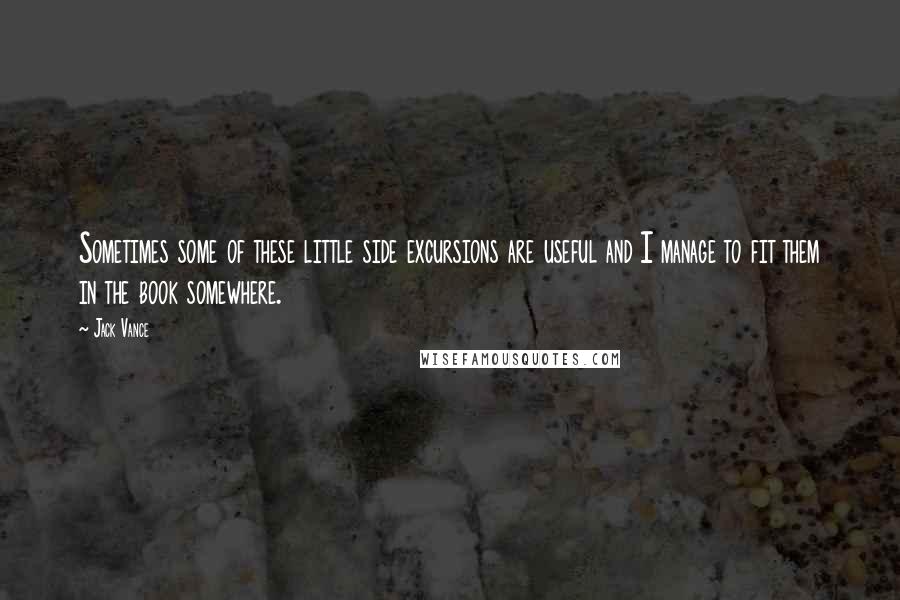 Jack Vance Quotes: Sometimes some of these little side excursions are useful and I manage to fit them in the book somewhere.