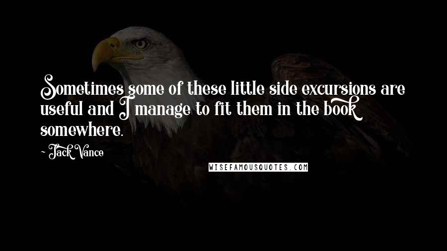 Jack Vance Quotes: Sometimes some of these little side excursions are useful and I manage to fit them in the book somewhere.
