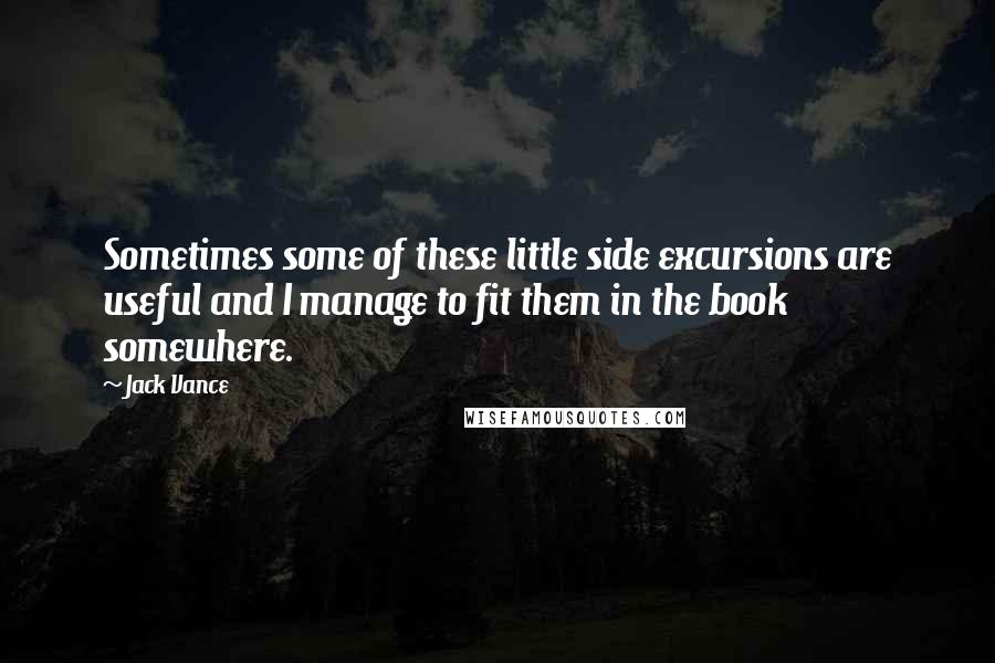 Jack Vance Quotes: Sometimes some of these little side excursions are useful and I manage to fit them in the book somewhere.