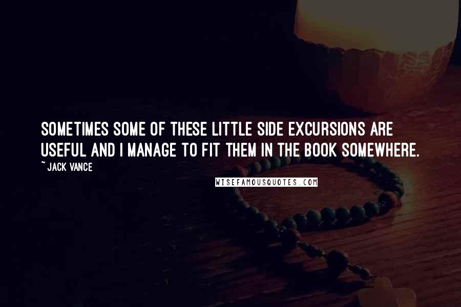 Jack Vance Quotes: Sometimes some of these little side excursions are useful and I manage to fit them in the book somewhere.