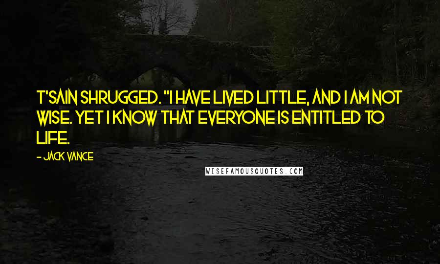 Jack Vance Quotes: T'sain shrugged. "I have lived little, and I am not wise. Yet I know that everyone is entitled to life.