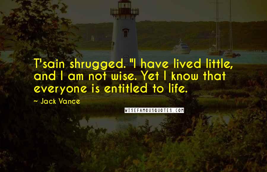 Jack Vance Quotes: T'sain shrugged. "I have lived little, and I am not wise. Yet I know that everyone is entitled to life.